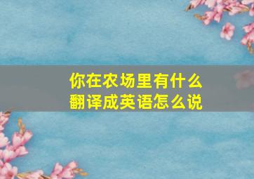 你在农场里有什么翻译成英语怎么说