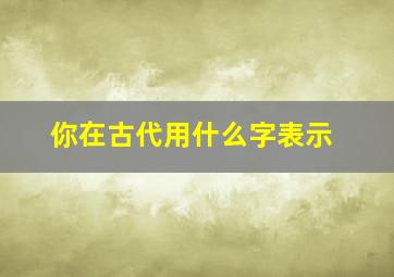 你在古代用什么字表示