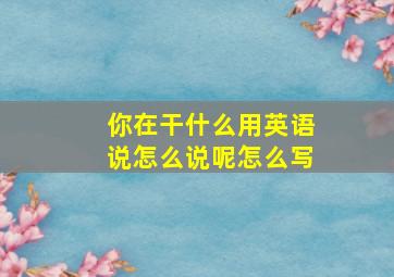 你在干什么用英语说怎么说呢怎么写