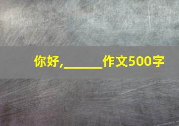 你好,______作文500字