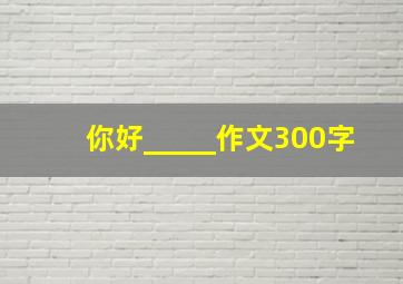 你好_____作文300字