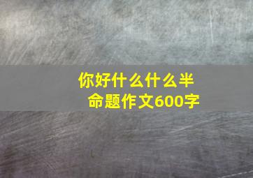 你好什么什么半命题作文600字