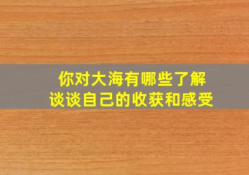 你对大海有哪些了解谈谈自己的收获和感受