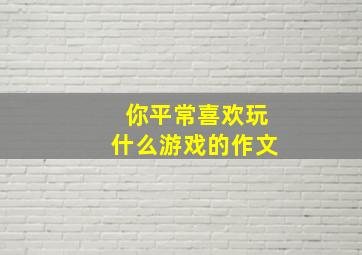 你平常喜欢玩什么游戏的作文