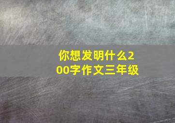 你想发明什么200字作文三年级