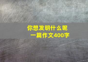 你想发明什么呢一篇作文400字