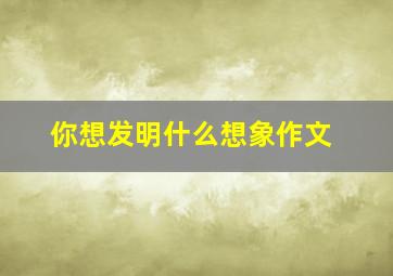 你想发明什么想象作文