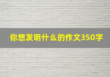 你想发明什么的作文350字