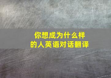 你想成为什么样的人英语对话翻译