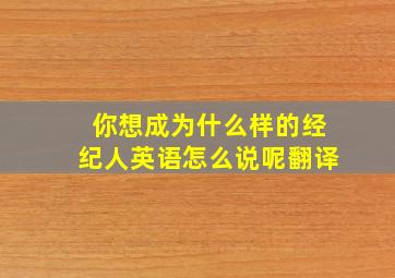 你想成为什么样的经纪人英语怎么说呢翻译