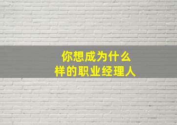 你想成为什么样的职业经理人