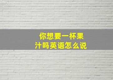 你想要一杯果汁吗英语怎么说