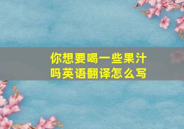 你想要喝一些果汁吗英语翻译怎么写