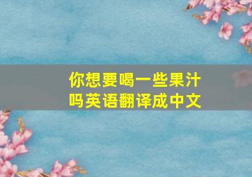 你想要喝一些果汁吗英语翻译成中文