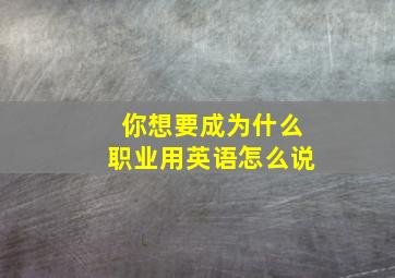 你想要成为什么职业用英语怎么说