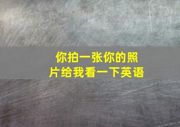 你拍一张你的照片给我看一下英语