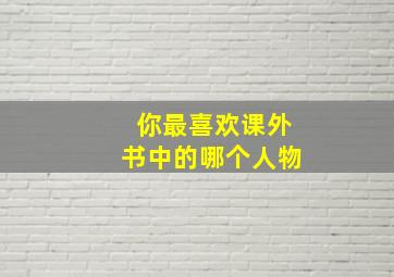 你最喜欢课外书中的哪个人物