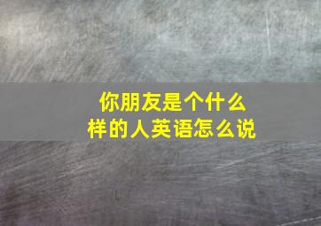 你朋友是个什么样的人英语怎么说