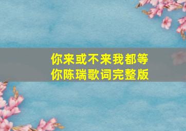 你来或不来我都等你陈瑞歌词完整版