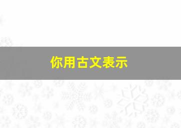 你用古文表示