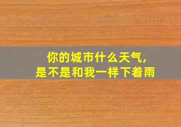 你的城市什么天气,是不是和我一样下着雨