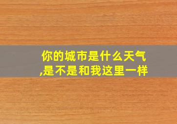 你的城市是什么天气,是不是和我这里一样