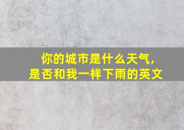 你的城市是什么天气,是否和我一样下雨的英文