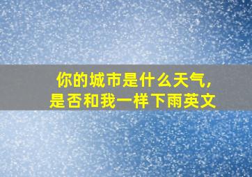 你的城市是什么天气,是否和我一样下雨英文