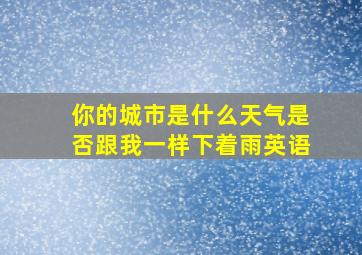 你的城市是什么天气是否跟我一样下着雨英语