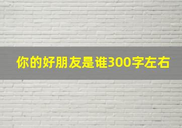 你的好朋友是谁300字左右