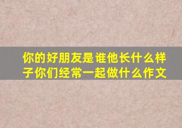 你的好朋友是谁他长什么样子你们经常一起做什么作文