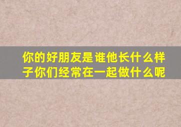 你的好朋友是谁他长什么样子你们经常在一起做什么呢