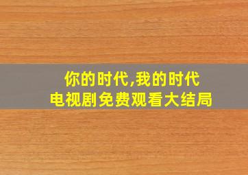 你的时代,我的时代电视剧免费观看大结局