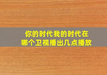 你的时代我的时代在哪个卫视播出几点播放