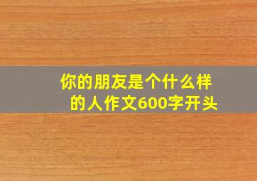 你的朋友是个什么样的人作文600字开头