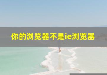 你的浏览器不是ie浏览器