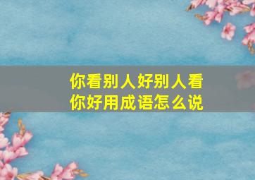 你看别人好别人看你好用成语怎么说