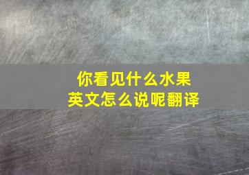 你看见什么水果英文怎么说呢翻译