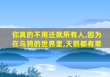 你真的不用迁就所有人,因为在乌鸦的世界里,天鹅都有罪