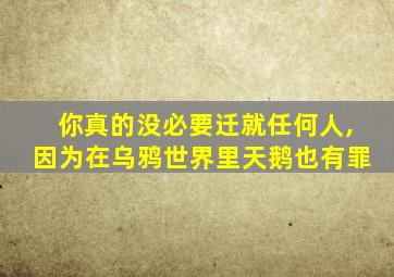 你真的没必要迁就任何人,因为在乌鸦世界里天鹅也有罪