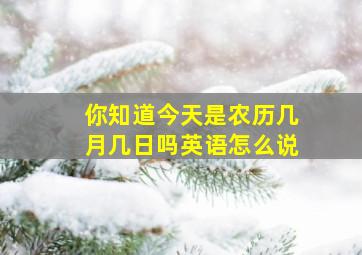 你知道今天是农历几月几日吗英语怎么说