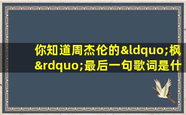 你知道周杰伦的“枫”最后一句歌词是什么吗