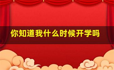 你知道我什么时候开学吗