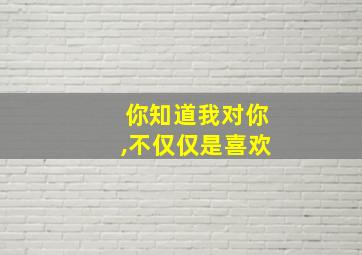 你知道我对你,不仅仅是喜欢