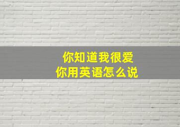 你知道我很爱你用英语怎么说