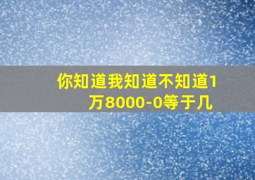 你知道我知道不知道1万8000-0等于几