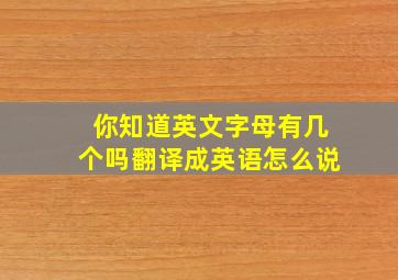 你知道英文字母有几个吗翻译成英语怎么说