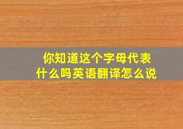 你知道这个字母代表什么吗英语翻译怎么说