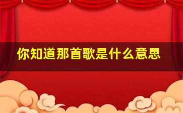 你知道那首歌是什么意思