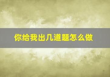 你给我出几道题怎么做